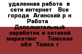 удаленная работа  в сети интернет - Все города, Агинский р-н Работа » Дополнительный заработок и сетевой маркетинг   . Томская обл.,Томск г.